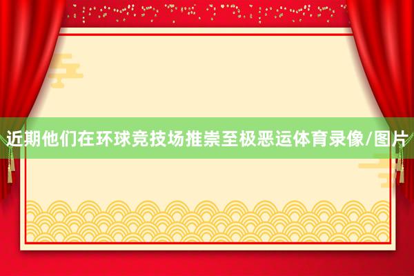 近期他们在环球竞技场推崇至极恶运体育录像/图片