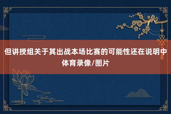 但讲授组关于其出战本场比赛的可能性还在说明中体育录像/图片