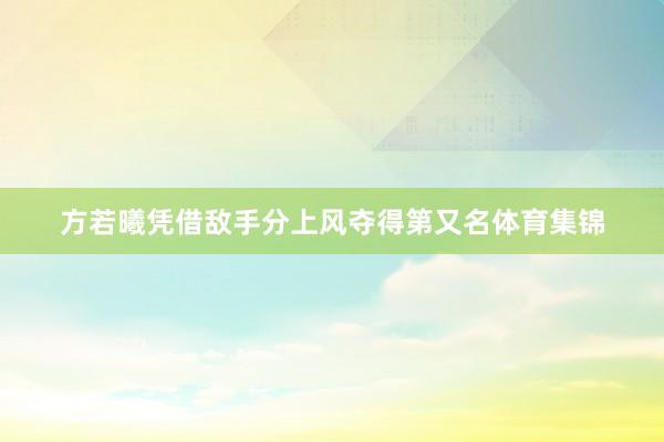 方若曦凭借敌手分上风夺得第又名体育集锦