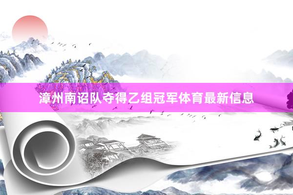 漳州南诏队夺得乙组冠军体育最新信息