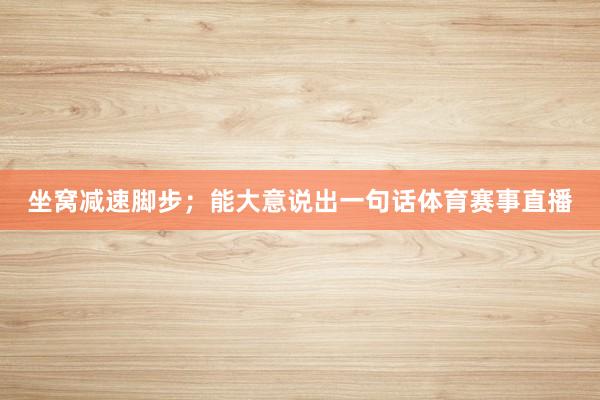 坐窝减速脚步；能大意说出一句话体育赛事直播