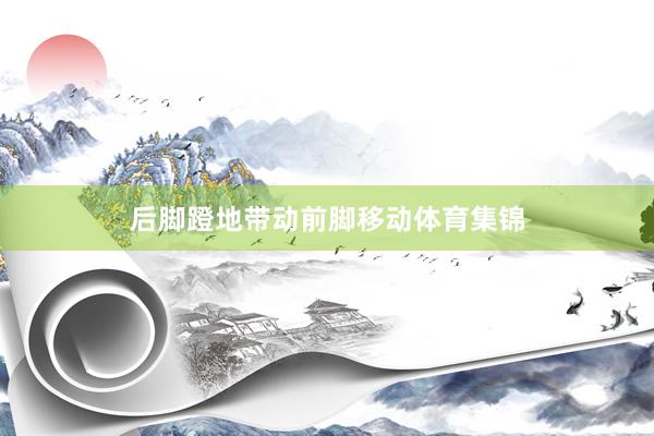 后脚蹬地带动前脚移动体育集锦