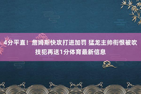 4分平直！詹姆斯快攻打进加罚 猛龙主帅衔恨被吹技犯再送1分体育最新信息