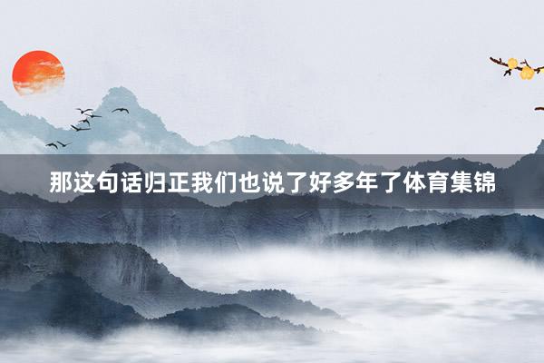 那这句话归正我们也说了好多年了体育集锦