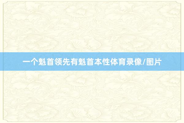 一个魁首领先有魁首本性体育录像/图片