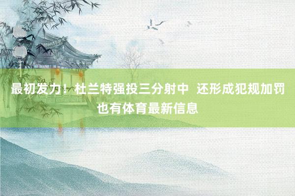 最初发力！杜兰特强投三分射中  还形成犯规加罚也有体育最新信息