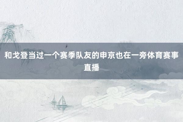 和戈登当过一个赛季队友的申京也在一旁体育赛事直播