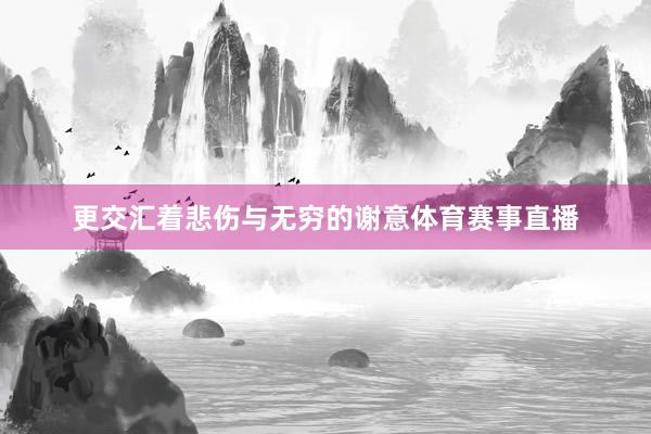 更交汇着悲伤与无穷的谢意体育赛事直播