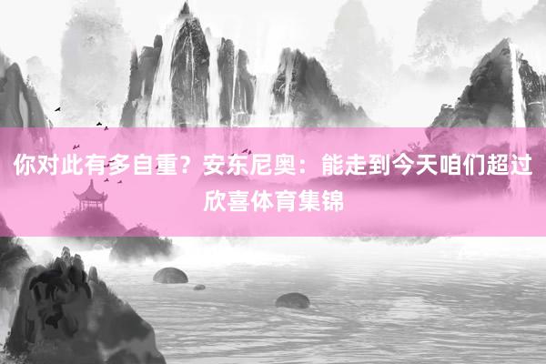 你对此有多自重？安东尼奥：能走到今天咱们超过欣喜体育集锦
