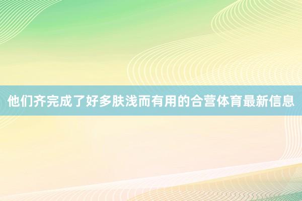 他们齐完成了好多肤浅而有用的合营体育最新信息