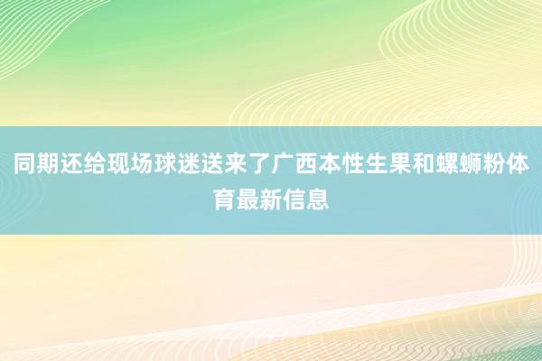 同期还给现场球迷送来了广西本性生果和螺蛳粉体育最新信息