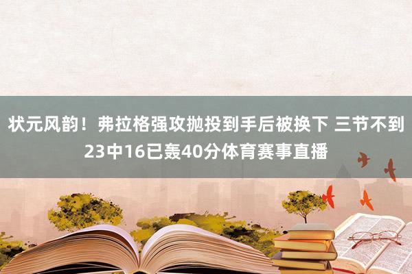 状元风韵！弗拉格强攻抛投到手后被换下 三节不到23中16已轰40分体育赛事直播