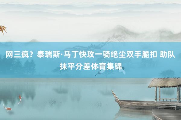 网三疯？泰瑞斯·马丁快攻一骑绝尘双手脆扣 助队抹平分差体育集锦