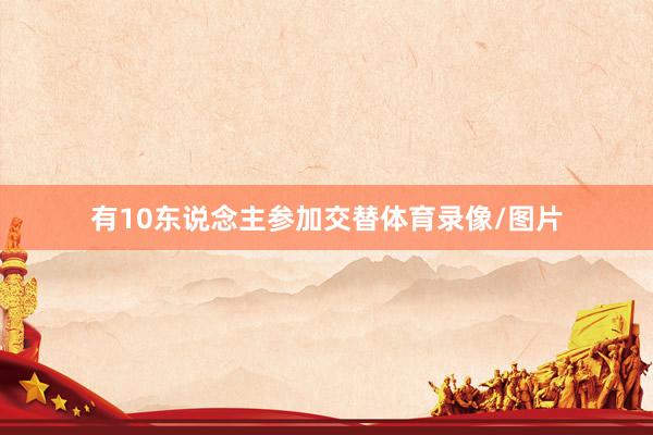 有10东说念主参加交替体育录像/图片