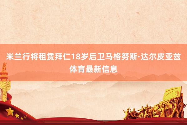 米兰行将租赁拜仁18岁后卫马格努斯·达尔皮亚兹体育最新信息