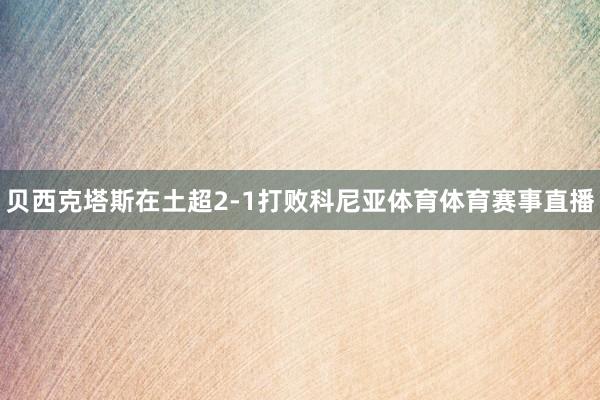 贝西克塔斯在土超2-1打败科尼亚体育体育赛事直播