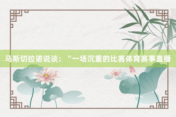 马斯切拉诺说谈：“一场沉重的比赛体育赛事直播