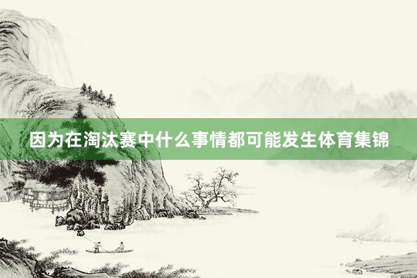因为在淘汰赛中什么事情都可能发生体育集锦