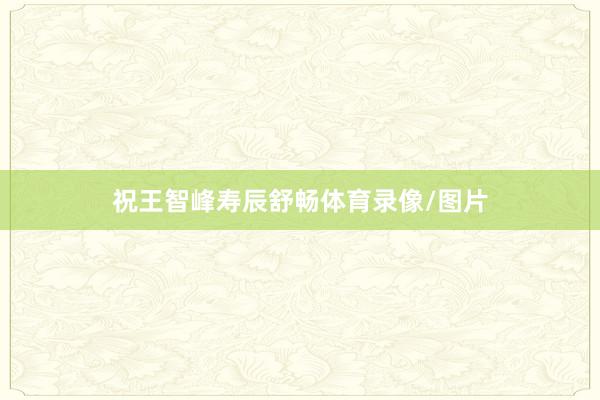祝王智峰寿辰舒畅体育录像/图片