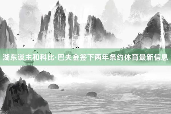 湖东谈主和科比·巴夫金签下两年条约体育最新信息