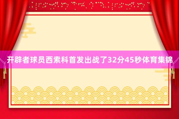 开辟者球员西索科首发出战了32分45秒体育集锦