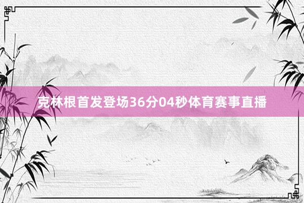 克林根首发登场36分04秒体育赛事直播