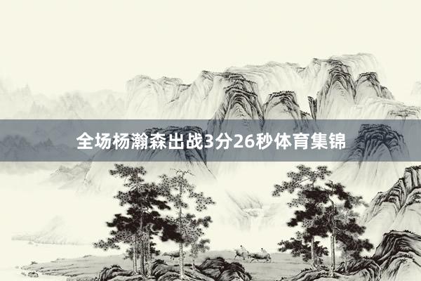 全场杨瀚森出战3分26秒体育集锦