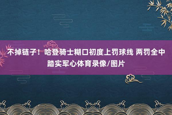 不掉链子！哈登骑士糊口初度上罚球线 两罚全中踏实军心体育录像/图片