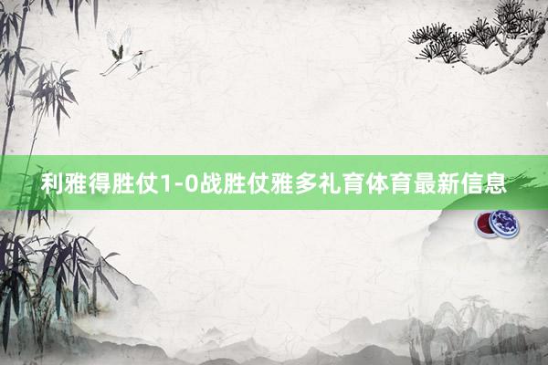 利雅得胜仗1-0战胜仗雅多礼育体育最新信息