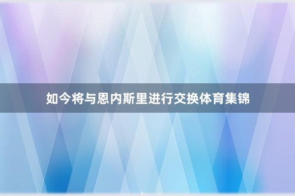 如今将与恩内斯里进行交换体育集锦