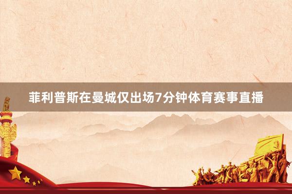 菲利普斯在曼城仅出场7分钟体育赛事直播