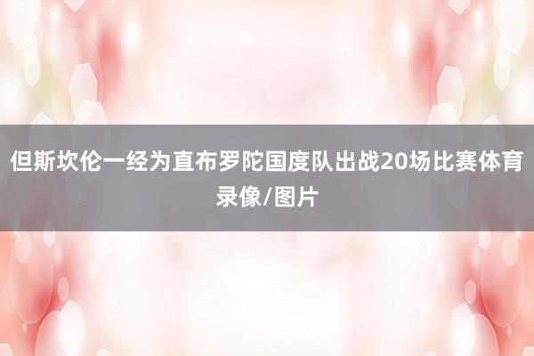 但斯坎伦一经为直布罗陀国度队出战20场比赛体育录像/图片