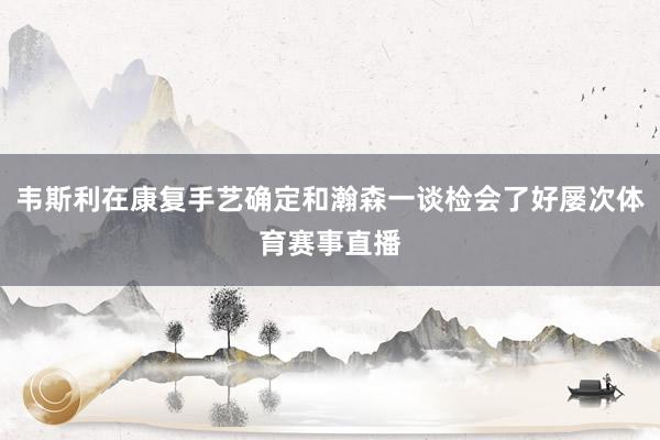 韦斯利在康复手艺确定和瀚森一谈检会了好屡次体育赛事直播