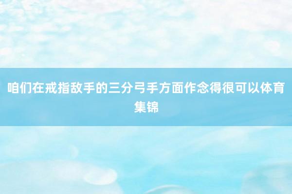 咱们在戒指敌手的三分弓手方面作念得很可以体育集锦
