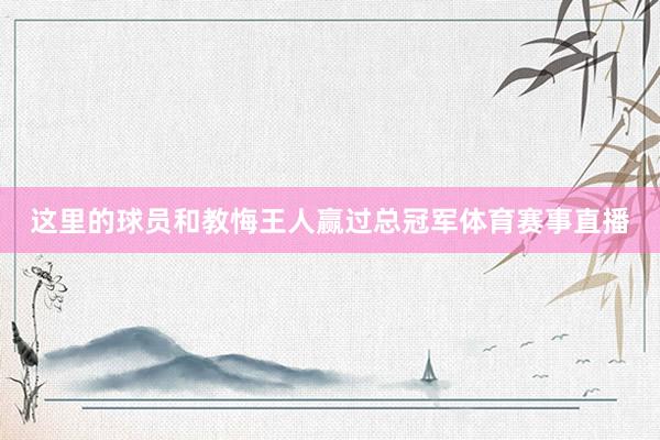 这里的球员和教悔王人赢过总冠军体育赛事直播