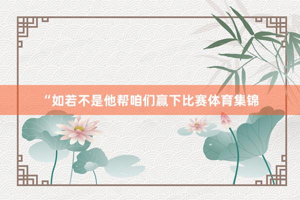 “如若不是他帮咱们赢下比赛体育集锦