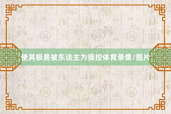 使其极易被东谈主为操控体育录像/图片