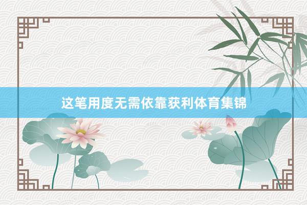 这笔用度无需依靠获利体育集锦