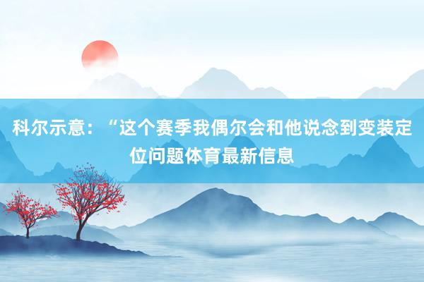 科尔示意：“这个赛季我偶尔会和他说念到变装定位问题体育最新信息