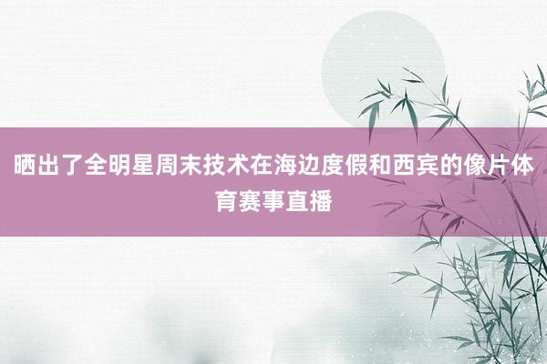 晒出了全明星周末技术在海边度假和西宾的像片体育赛事直播