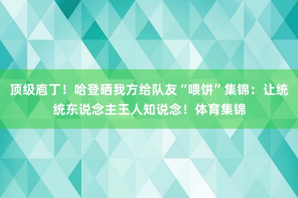 顶级庖丁！哈登晒我方给队友“喂饼”集锦：让统统东说念主王人知说念！体育集锦