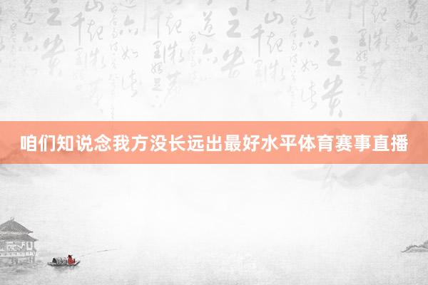 咱们知说念我方没长远出最好水平体育赛事直播