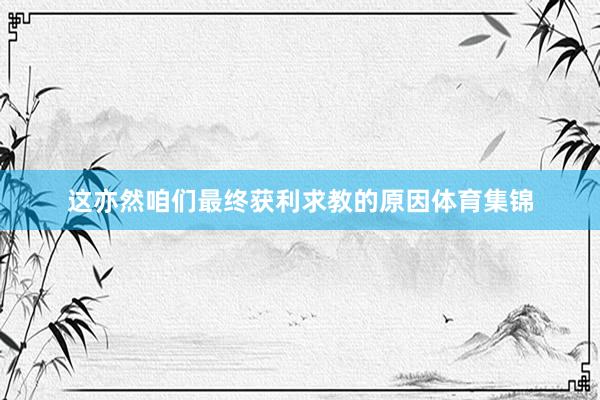 这亦然咱们最终获利求教的原因体育集锦