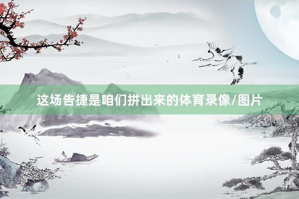 这场告捷是咱们拼出来的体育录像/图片