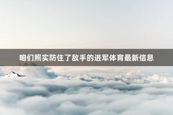 咱们照实防住了敌手的进军体育最新信息
