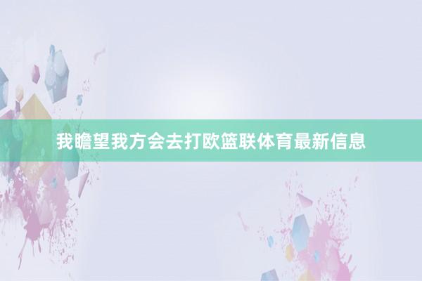 我瞻望我方会去打欧篮联体育最新信息
