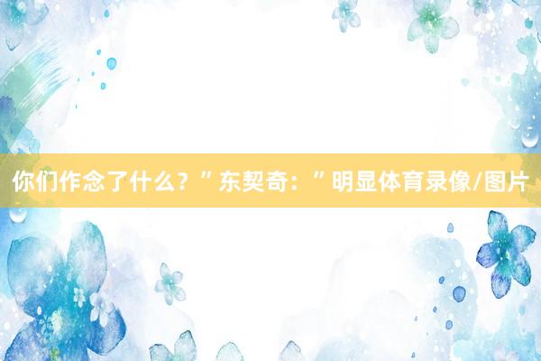 你们作念了什么？”东契奇：”明显体育录像/图片