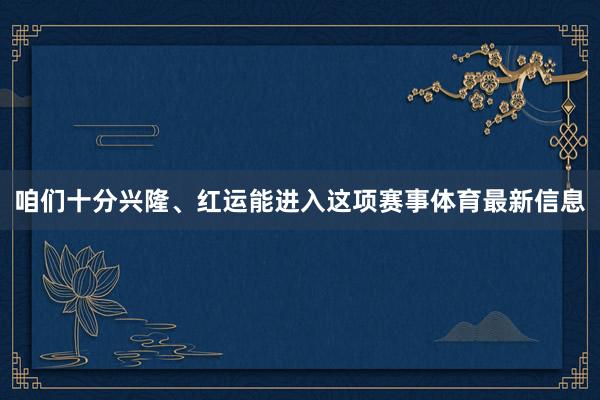 咱们十分兴隆、红运能进入这项赛事体育最新信息