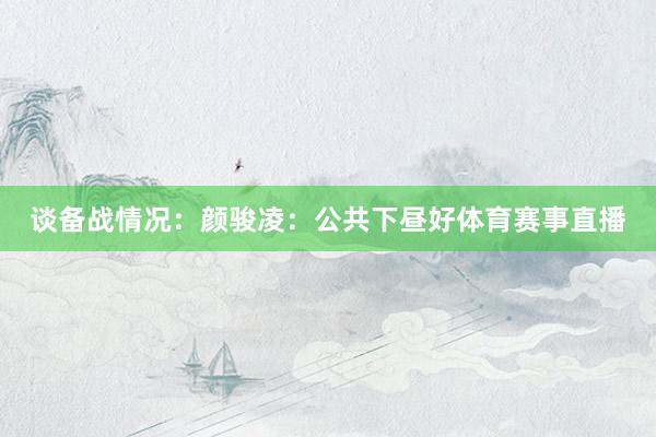 谈备战情况：颜骏凌：公共下昼好体育赛事直播