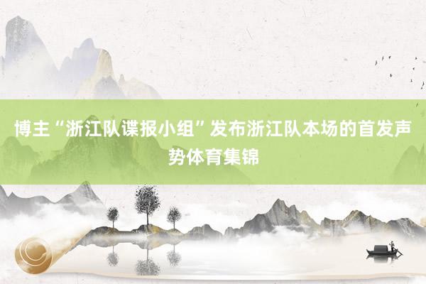 博主“浙江队谍报小组”发布浙江队本场的首发声势体育集锦